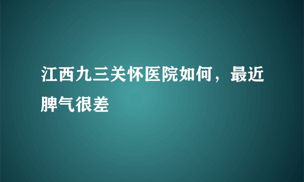江西九三关怀医院如何，最近脾气很差