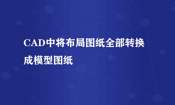 CAD中将布局图纸全部转换成模型图纸