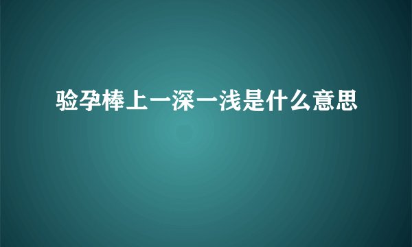 验孕棒上一深一浅是什么意思