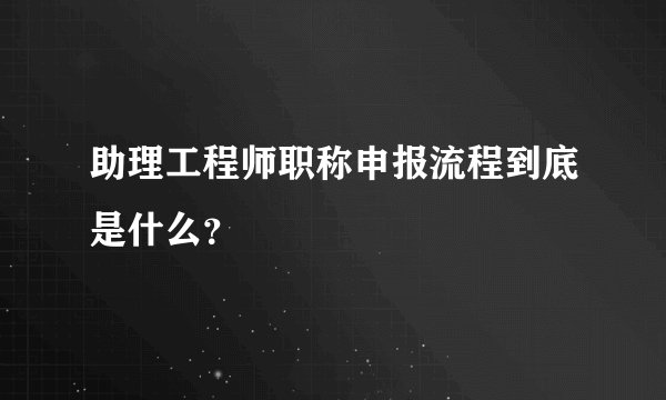 助理工程师职称申报流程到底是什么？
