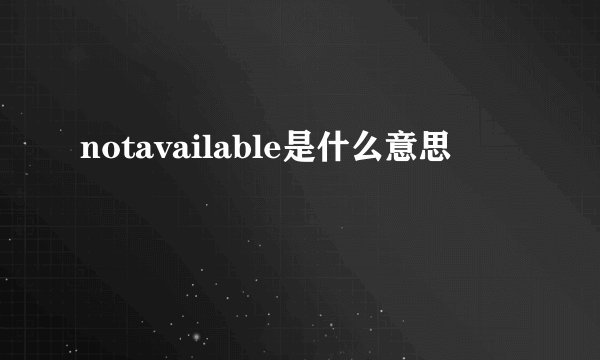 notavailable是什么意思
