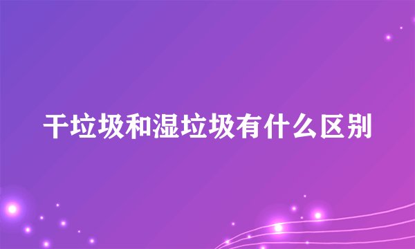 干垃圾和湿垃圾有什么区别