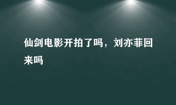仙剑电影开拍了吗，刘亦菲回来吗