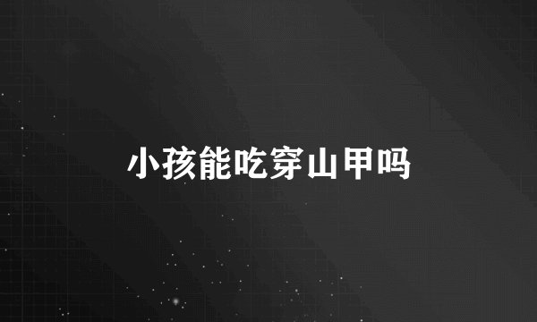 小孩能吃穿山甲吗