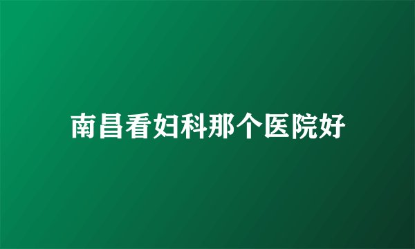 南昌看妇科那个医院好