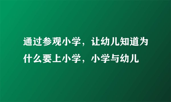 通过参观小学,让幼儿知道为什么要上小学,小学与幼儿
