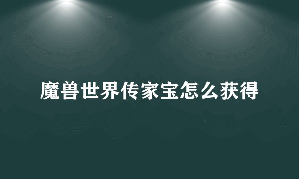 魔兽世界传家宝怎么获得