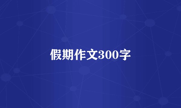 假期作文300字