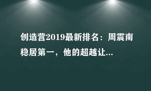 创造营2019最新排名:周震南稳居第一,他的超越让人毫不意外