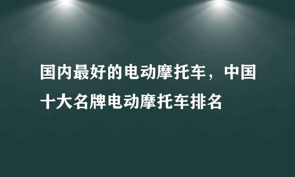 国内最好的电动摩托车，中国十大名牌电动摩托车排名