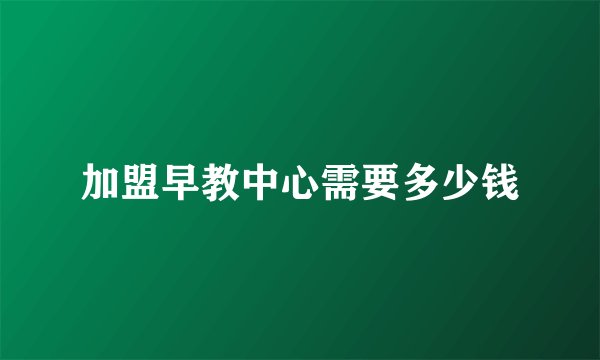 加盟早教中心需要多少钱