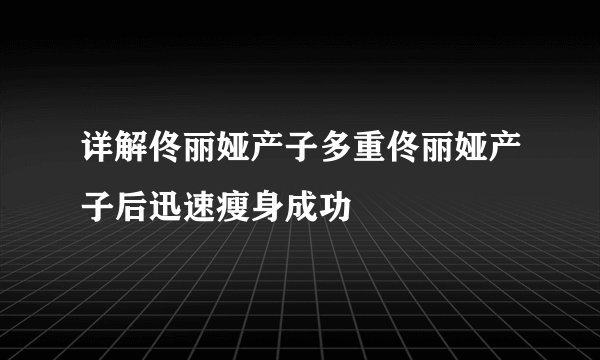 详解佟丽娅产子多重佟丽娅产子后迅速瘦身成功