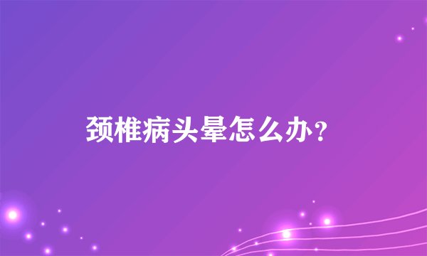 颈椎病头晕怎么办？