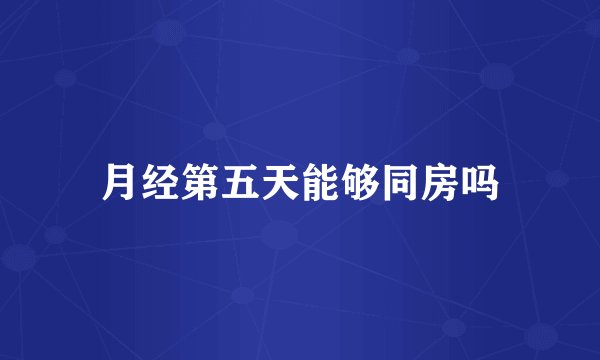月经第五天能够同房吗