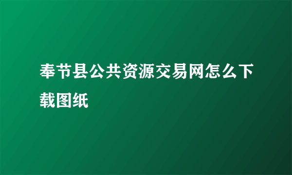 奉节县公共资源交易网怎么下载图纸