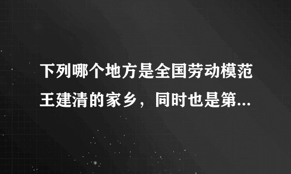 下列哪个地方是全国劳动模范王建清的家乡，同时也是第二汽车制造厂的厂址？（）