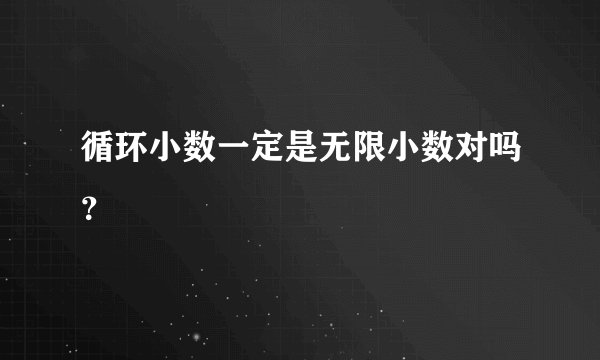 循环小数一定是无限小数对吗？