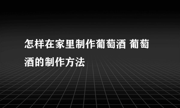 怎样在家里制作葡萄酒 葡萄酒的制作方法