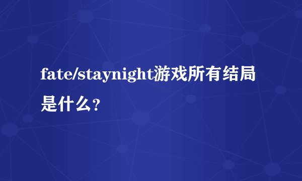 fate/staynight游戏所有结局是什么？