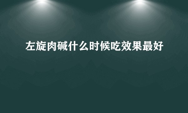 左旋肉碱什么时候吃效果最好