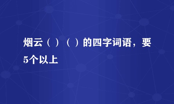 烟云（）（）的四字词语，要5个以上