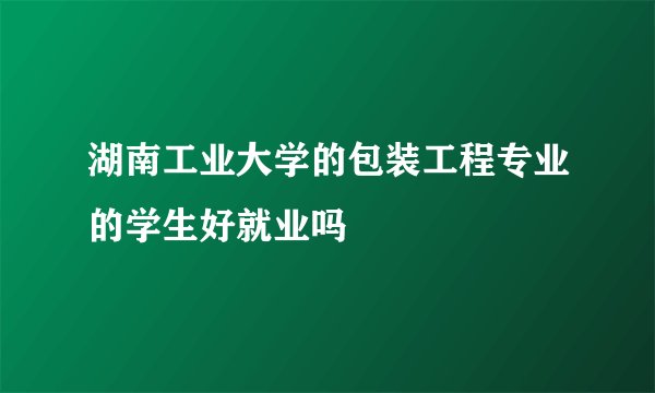 湖南工业大学的包装工程专业的学生好就业吗