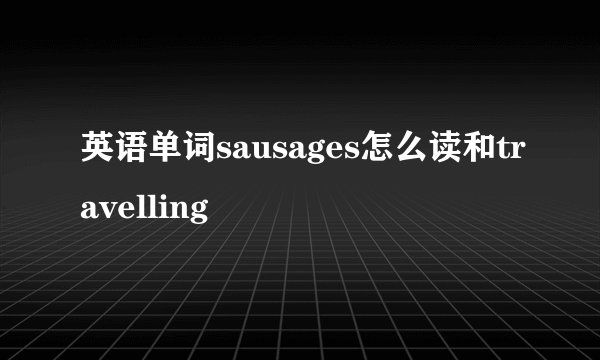 英语单词sausages怎么读和travelling