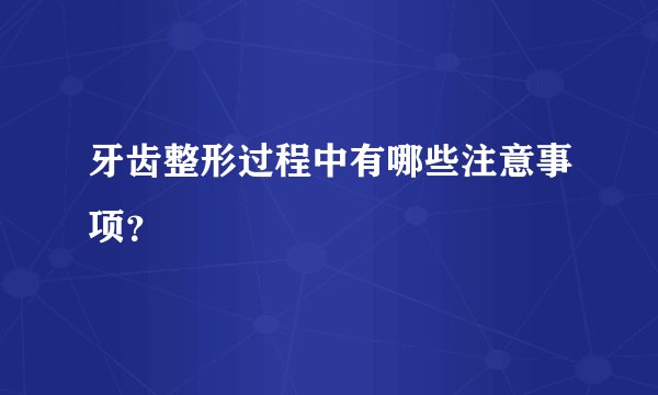 牙齿整形过程中有哪些注意事项?