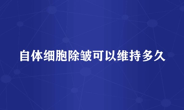 自体细胞除皱可以维持多久