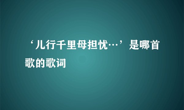 ‘儿行千里母担忧…’是哪首歌的歌词