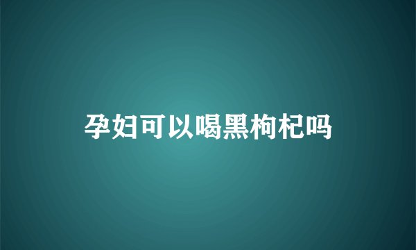 孕妇可以喝黑枸杞吗