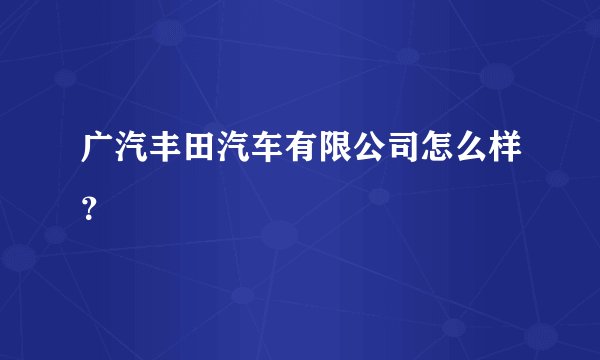 广汽丰田汽车有限公司怎么样？