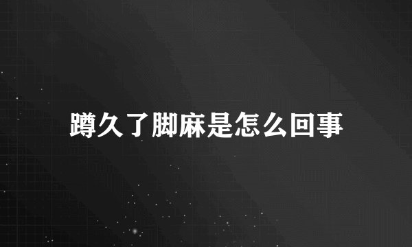蹲久了脚麻是怎么回事
