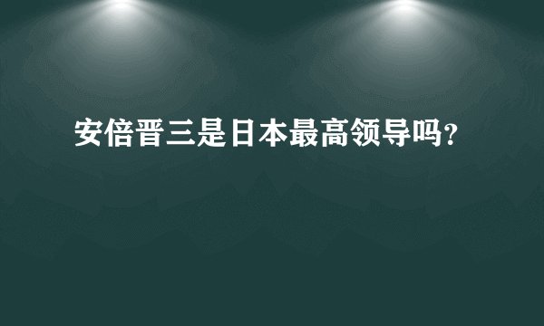 安倍晋三是日本最高领导吗？