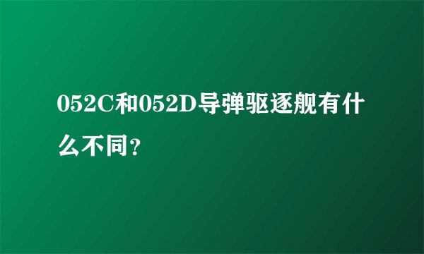 052C和052D导弹驱逐舰有什么不同？