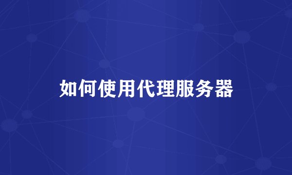 如何使用代理服务器
