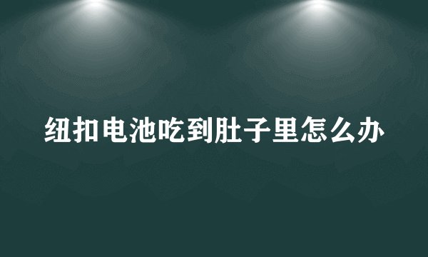 纽扣电池吃到肚子里怎么办