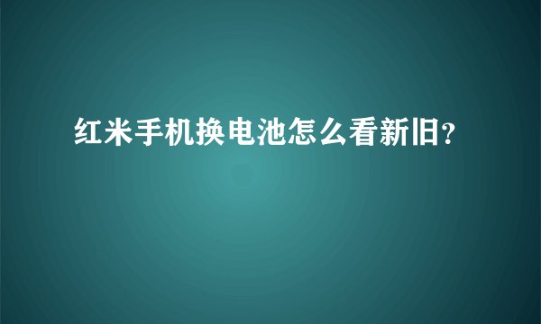 红米手机换电池怎么看新旧？