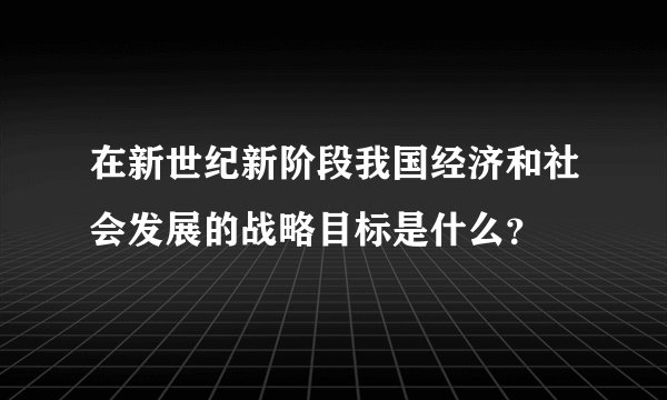 在新世纪新阶段我国经济和社会发展的战略目标是什么？
