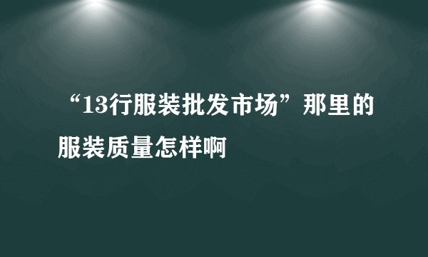 “13行服装批发市场”那里的服装质量怎样啊