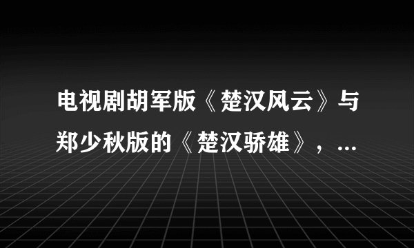 电视剧胡军版《楚汉风云》与郑少秋版的《楚汉骄雄》，哪个好看点，主要是剧情接近历史点