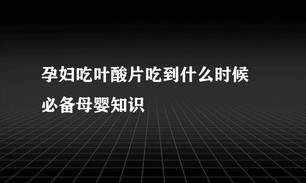 孕妇吃叶酸片吃到什么时候 必备母婴知识