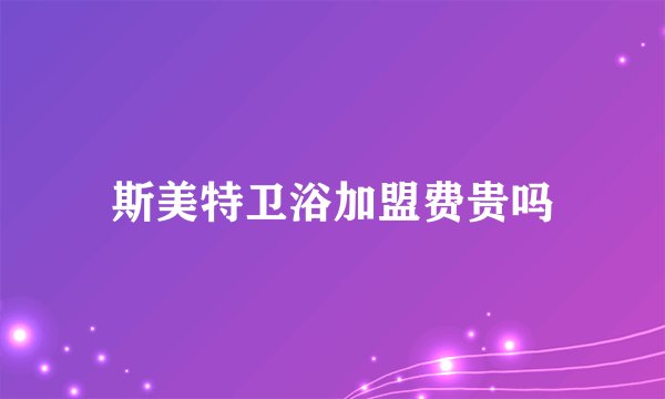 斯美特卫浴加盟费贵吗