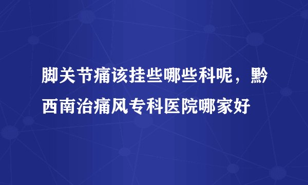 脚关节痛该挂些哪些科呢，黔西南治痛风专科医院哪家好