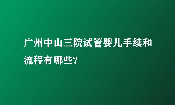 广州中山三院试管婴儿手续和流程有哪些?