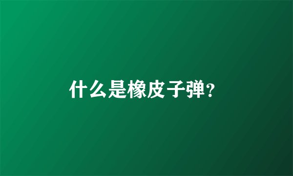 什么是橡皮子弹？