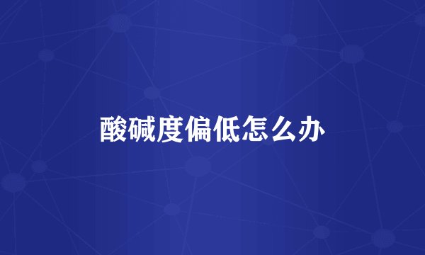 酸碱度偏低怎么办