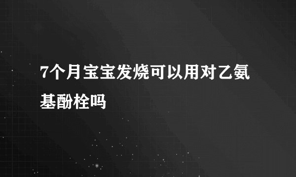 7个月宝宝发烧可以用对乙氨基酚栓吗