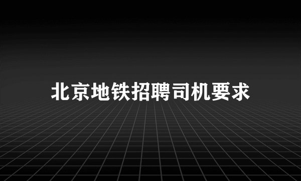 北京地铁招聘司机要求