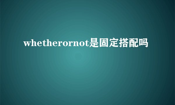 whetherornot是固定搭配吗